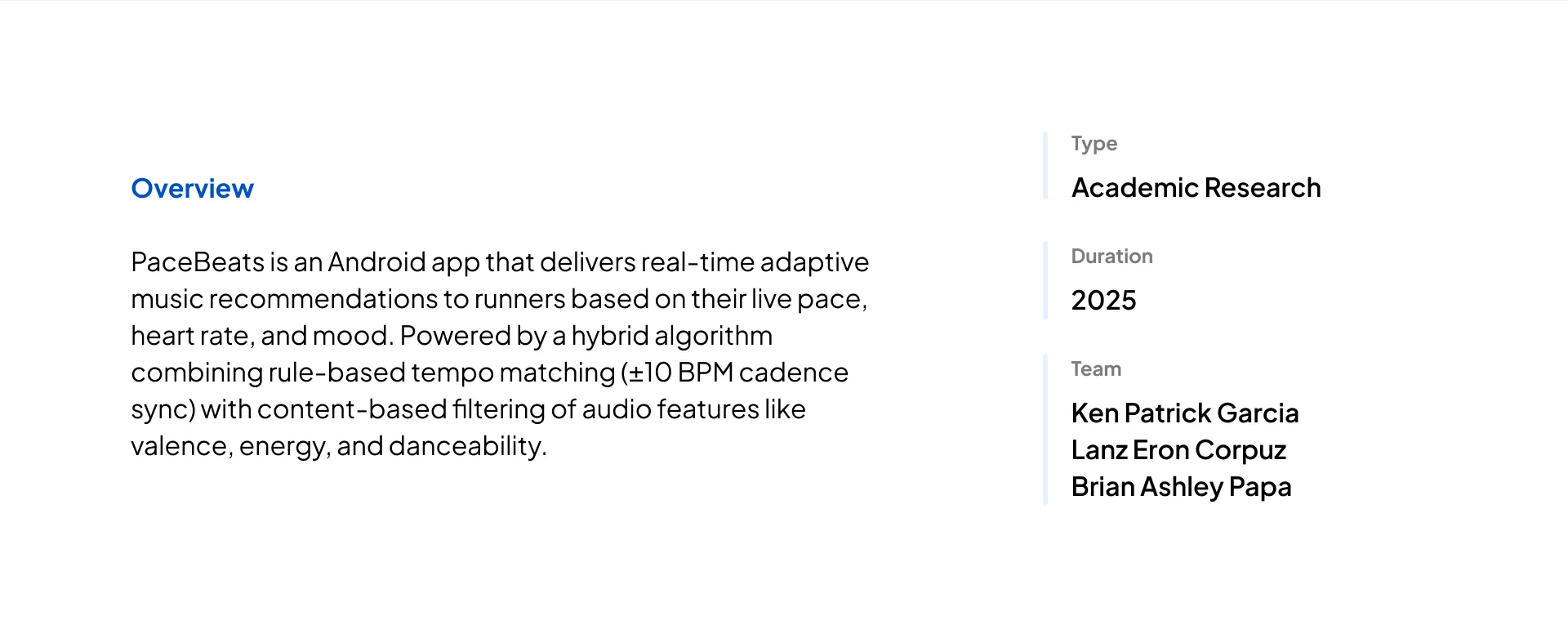 Overview: PaceBeats is an Android app that delivers real-time adaptive music recommendations to runners based on their live pace, heart rate, and mood, using a hybrid algorithm combining rule-based tempo matching with content-based filtering. Type: Academic Research. Duration: 2025. Team: Ken Patrick Garcia, Lanz Eron Corpuz, Brian Ashley Papa.